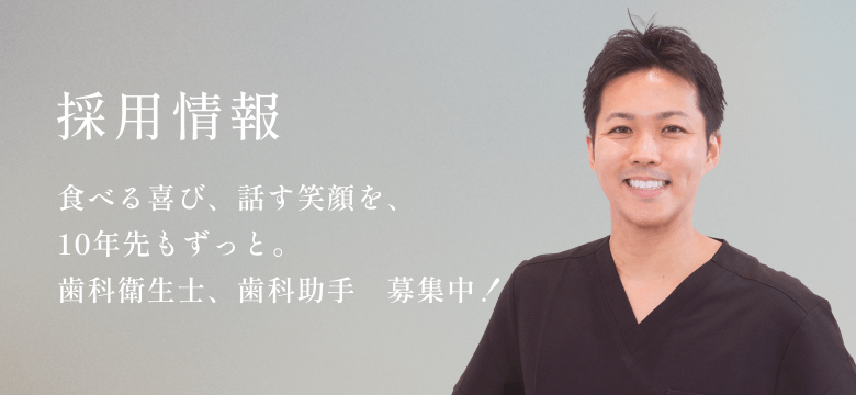 求人情報 食べる喜び、話す笑顔を、10年先もずっと。 歯科衛生士、歯科助手 募集中！ Recruit