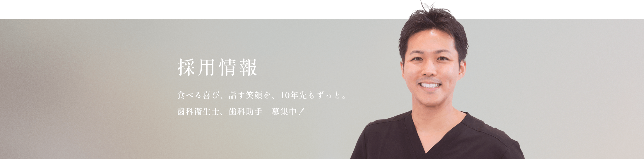 求人情報 食べる喜び、話す笑顔を、10年先もずっと。 歯科衛生士、歯科助手 募集中！ Recruit